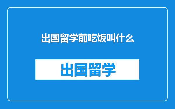 出国留学前吃饭叫什么