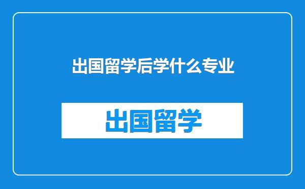 出国留学后学什么专业
