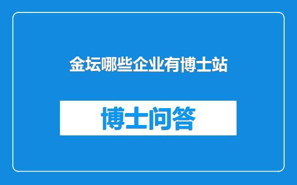 金坛哪些企业有博士站