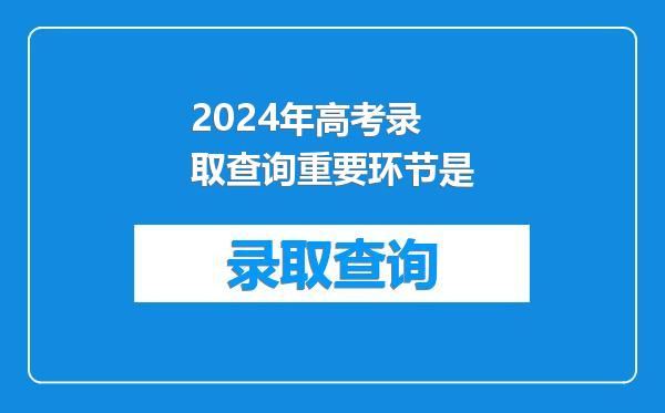 2024年高考录取查询重要环节是