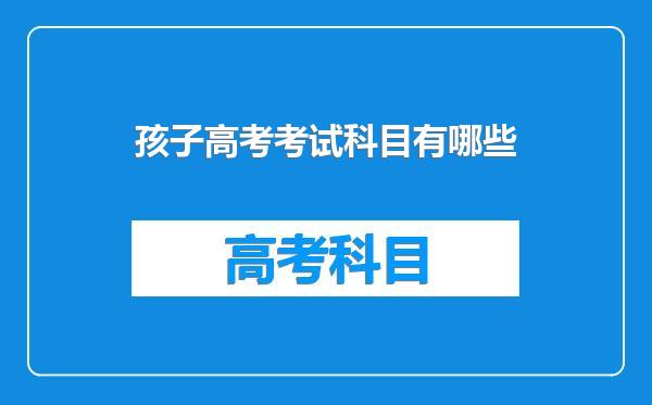 孩子高考考试科目有哪些