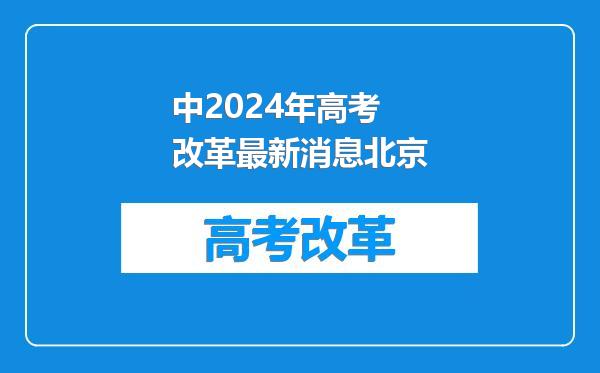 中2024年高考改革最新消息北京