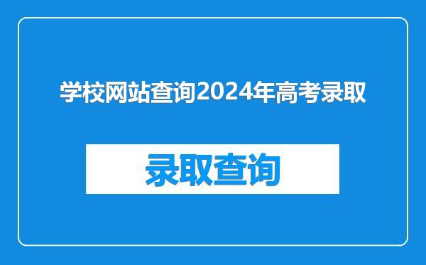 学校网站查询2024年高考录取