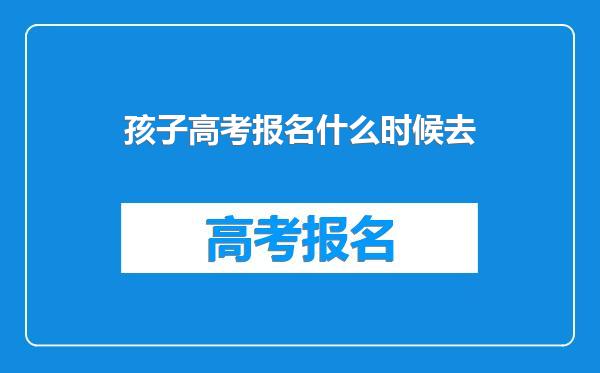 孩子高考报名什么时候去