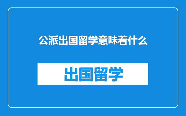公派出国留学意味着什么