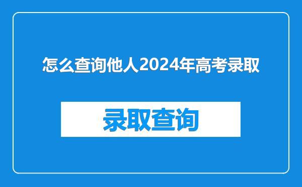 怎么查询他人2024年高考录取