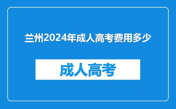 兰州2024年成人高考费用多少