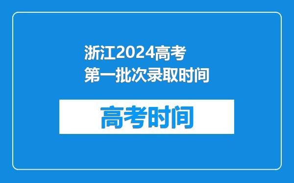 浙江2024高考第一批次录取时间