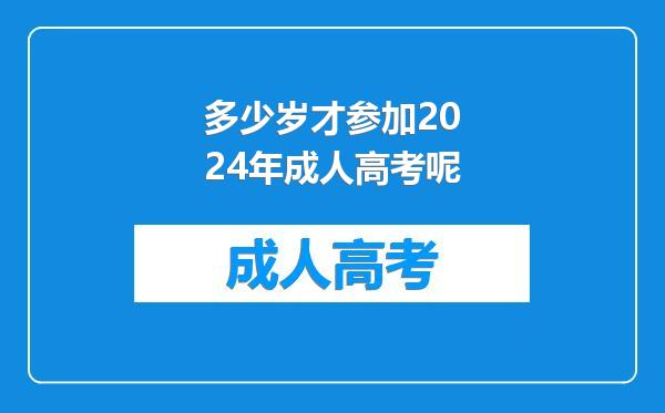 多少岁才参加2024年成人高考呢