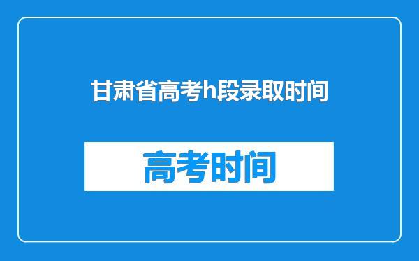 甘肃省高考h段录取时间