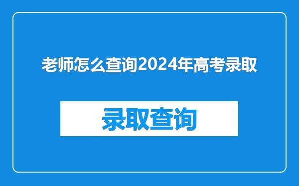 老师怎么查询2024年高考录取
