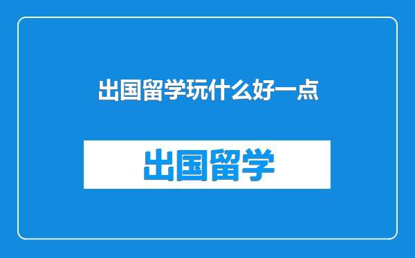 出国留学玩什么好一点