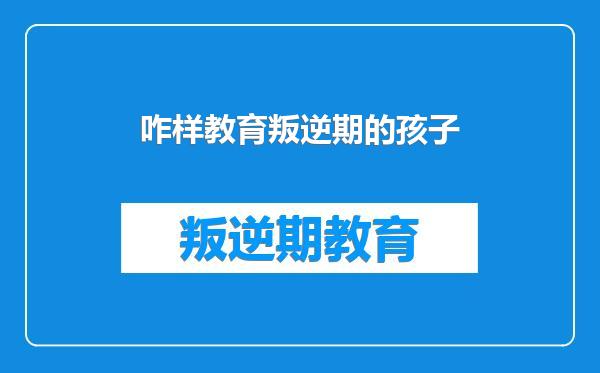 咋样教育叛逆期的孩子