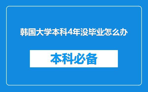 韩国大学本科4年没毕业怎么办