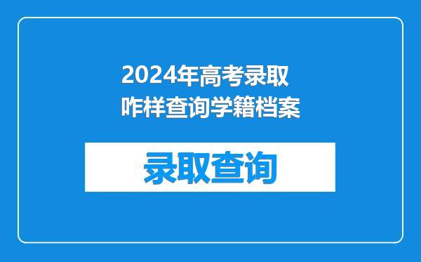 2024年高考录取咋样查询学籍档案