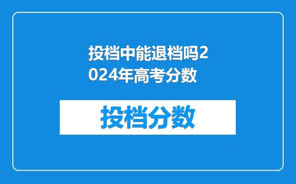 投档中能退档吗2024年高考分数