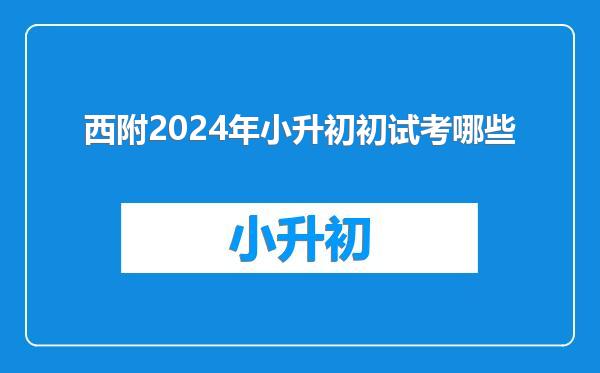 西附2024年小升初初试考哪些