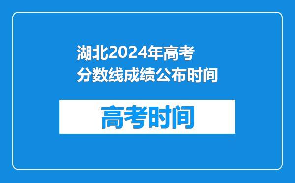湖北2024年高考分数线成绩公布时间