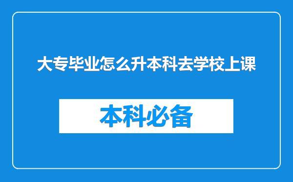大专毕业怎么升本科去学校上课