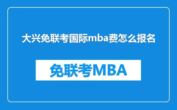 大兴免联考国际mba费怎么报名