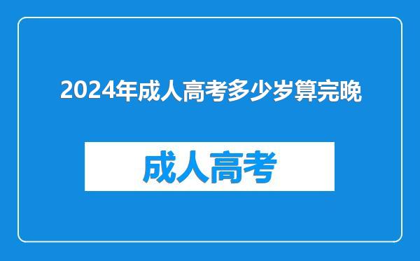 2024年成人高考多少岁算完晚