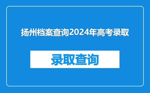 扬州档案查询2024年高考录取