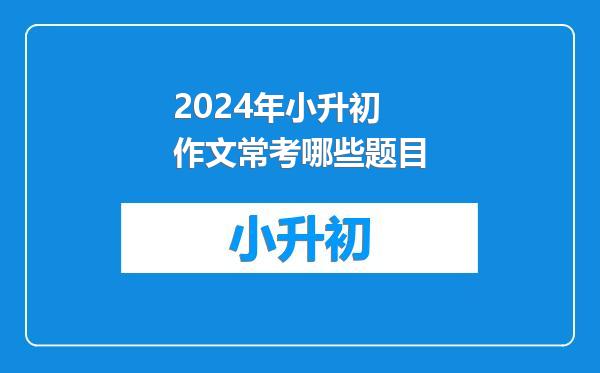 2024年小升初作文常考哪些题目