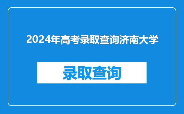 2024年高考录取查询济南大学
