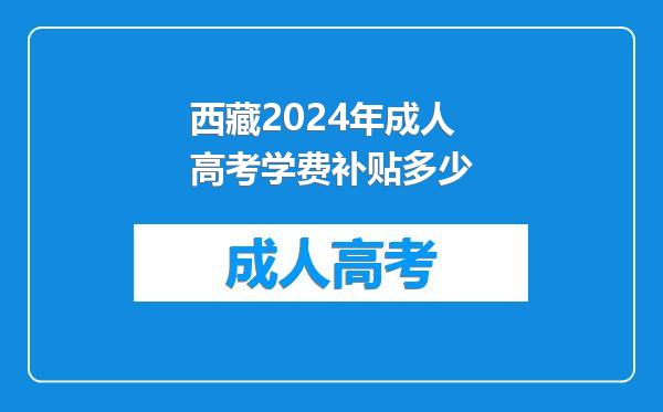 西藏2024年成人高考学费补贴多少