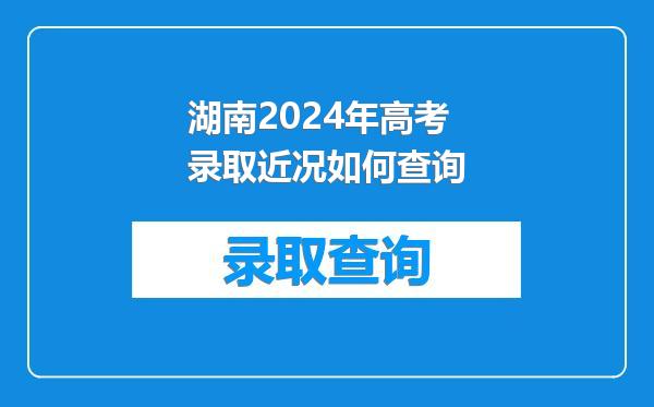 湖南2024年高考录取近况如何查询