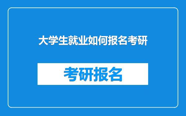 大学生就业如何报名考研