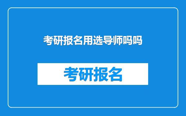 考研报名用选导师吗吗