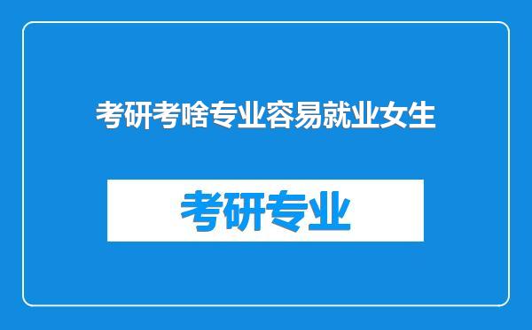 考研考啥专业容易就业女生
