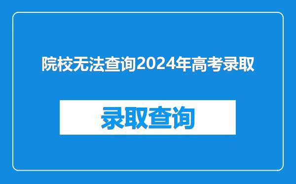 院校无法查询2024年高考录取