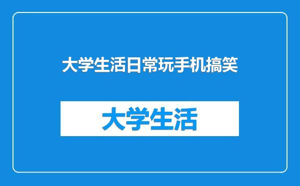 大学生活日常玩手机搞笑