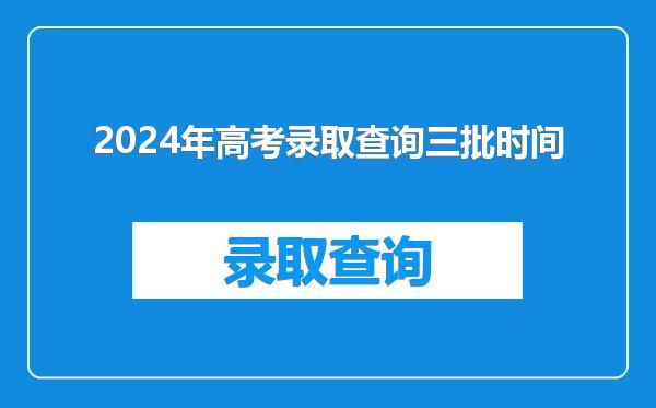 2024年高考录取查询三批时间
