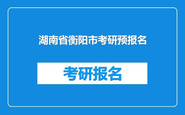 湖南省衡阳市考研预报名