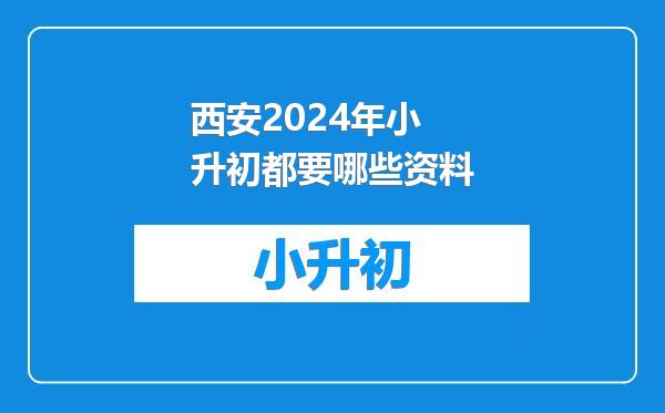 西安2024年小升初都要哪些资料