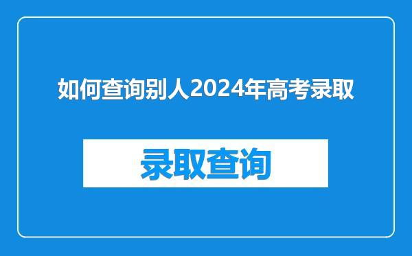 如何查询别人2024年高考录取