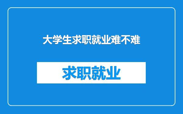 大学生求职就业难不难