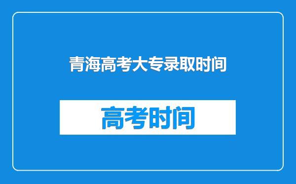 青海高考大专录取时间