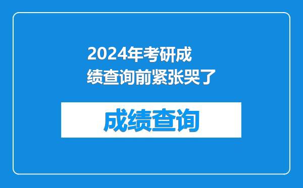 2024年考研成绩查询前紧张哭了