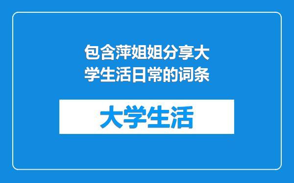包含萍姐姐分享大学生活日常的词条