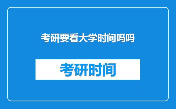 考研要看大学时间吗吗