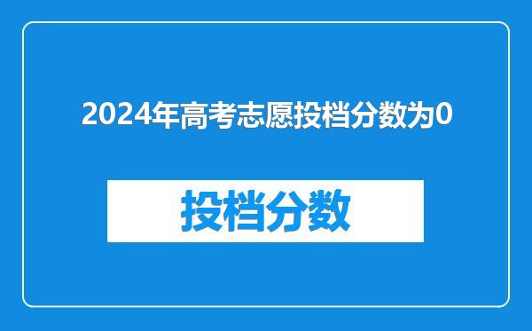 2024年高考志愿投档分数为0