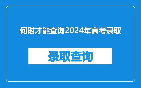 何时才能查询2024年高考录取