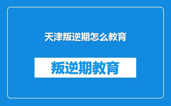 天津叛逆期怎么教育