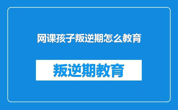 网课孩子叛逆期怎么教育