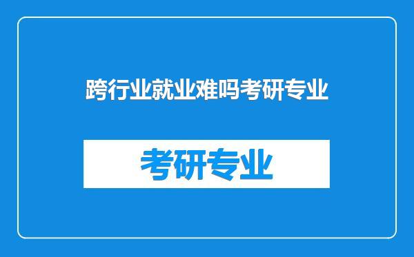 跨行业就业难吗考研专业