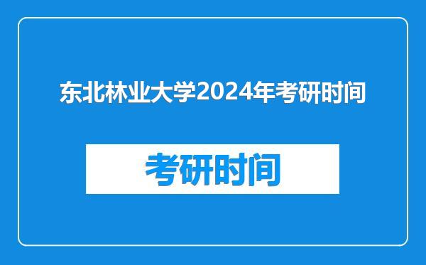 东北林业大学2024年考研时间
